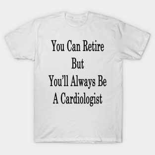 You Can Retire But You'll Always Be A Cardiologist T-Shirt